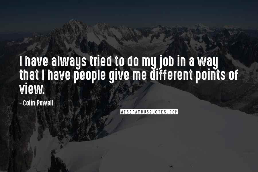 Colin Powell Quotes: I have always tried to do my job in a way that I have people give me different points of view.