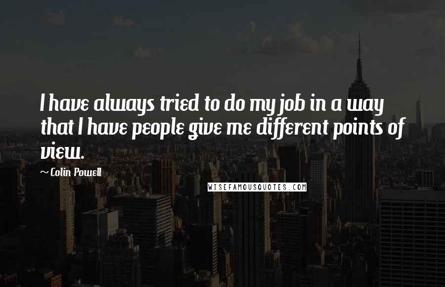 Colin Powell Quotes: I have always tried to do my job in a way that I have people give me different points of view.