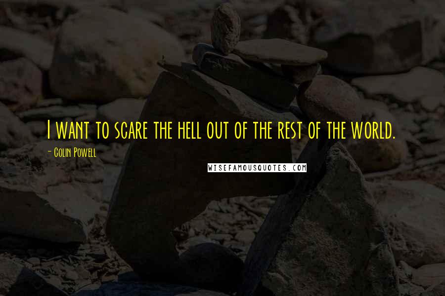 Colin Powell Quotes: I want to scare the hell out of the rest of the world.