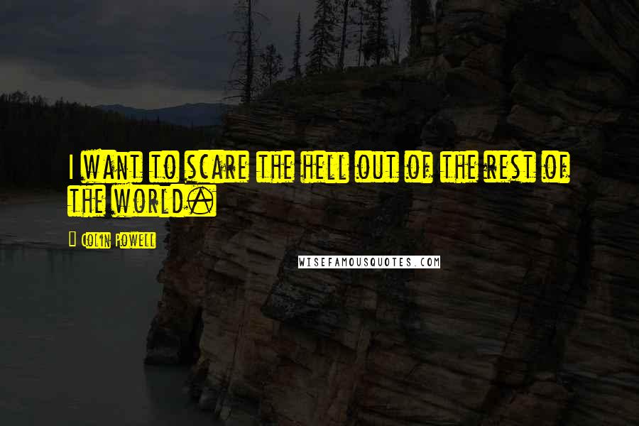 Colin Powell Quotes: I want to scare the hell out of the rest of the world.
