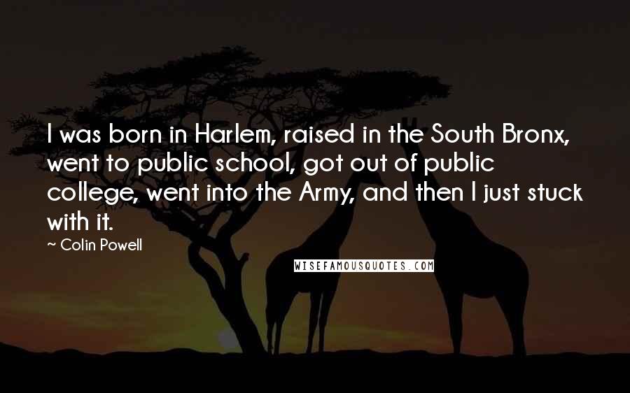 Colin Powell Quotes: I was born in Harlem, raised in the South Bronx, went to public school, got out of public college, went into the Army, and then I just stuck with it.