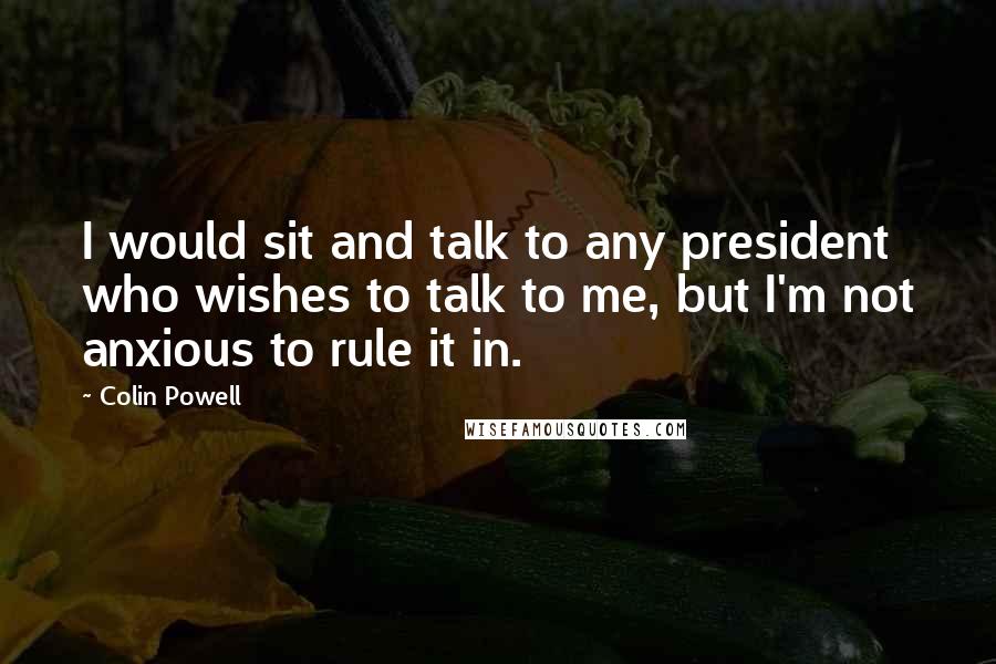 Colin Powell Quotes: I would sit and talk to any president who wishes to talk to me, but I'm not anxious to rule it in.