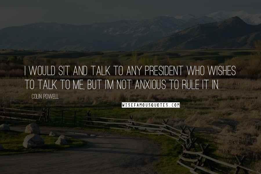 Colin Powell Quotes: I would sit and talk to any president who wishes to talk to me, but I'm not anxious to rule it in.