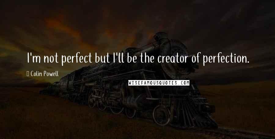 Colin Powell Quotes: I'm not perfect but I'll be the creator of perfection.