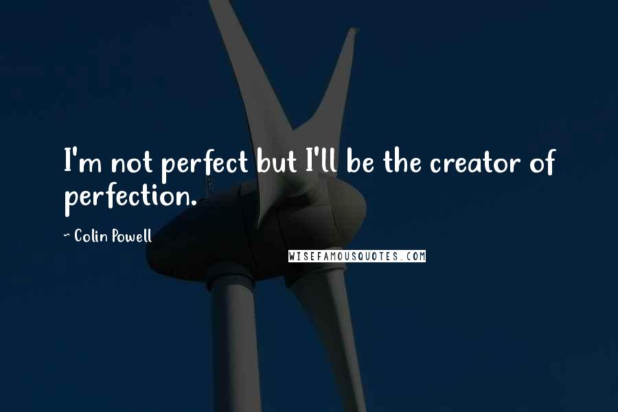 Colin Powell Quotes: I'm not perfect but I'll be the creator of perfection.