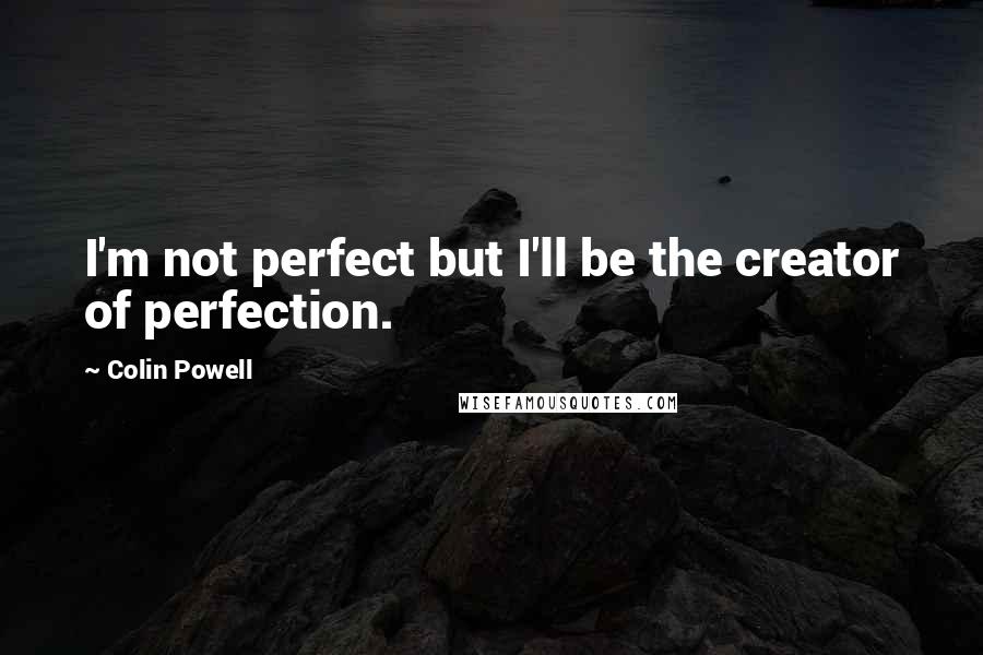 Colin Powell Quotes: I'm not perfect but I'll be the creator of perfection.