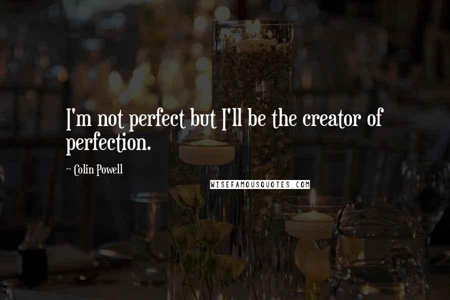 Colin Powell Quotes: I'm not perfect but I'll be the creator of perfection.