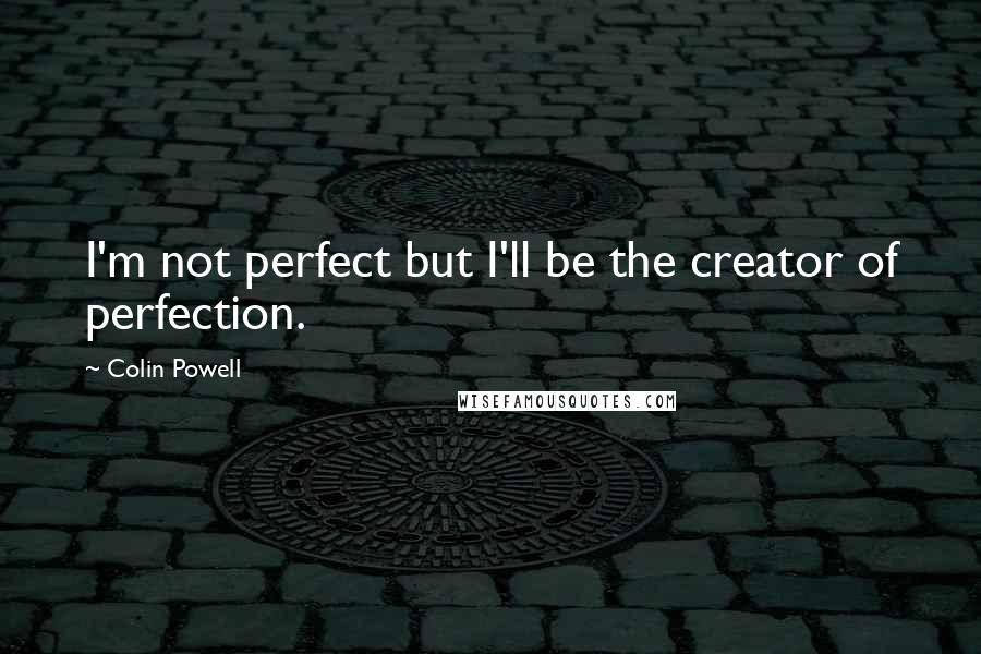 Colin Powell Quotes: I'm not perfect but I'll be the creator of perfection.