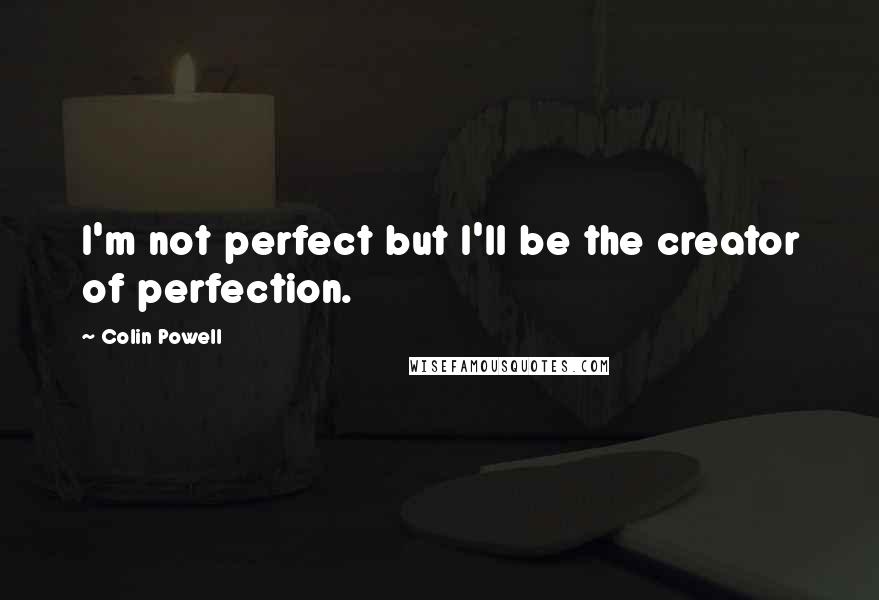 Colin Powell Quotes: I'm not perfect but I'll be the creator of perfection.