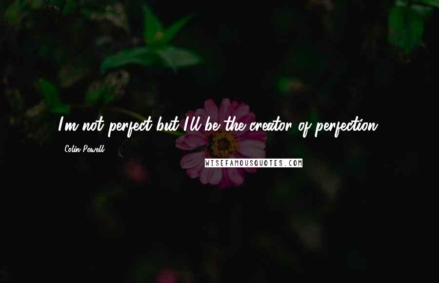 Colin Powell Quotes: I'm not perfect but I'll be the creator of perfection.