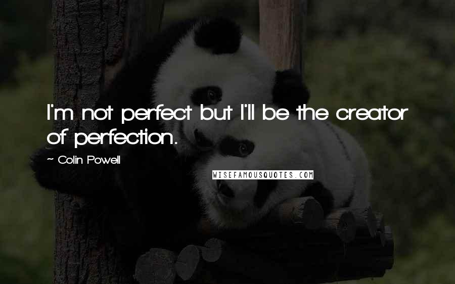 Colin Powell Quotes: I'm not perfect but I'll be the creator of perfection.