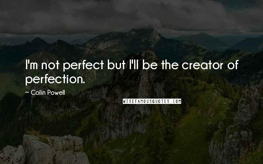 Colin Powell Quotes: I'm not perfect but I'll be the creator of perfection.