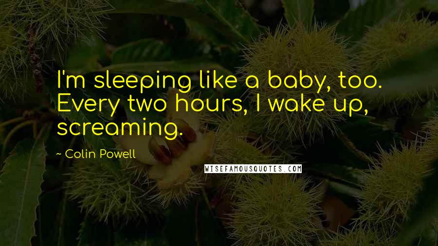 Colin Powell Quotes: I'm sleeping like a baby, too. Every two hours, I wake up, screaming.