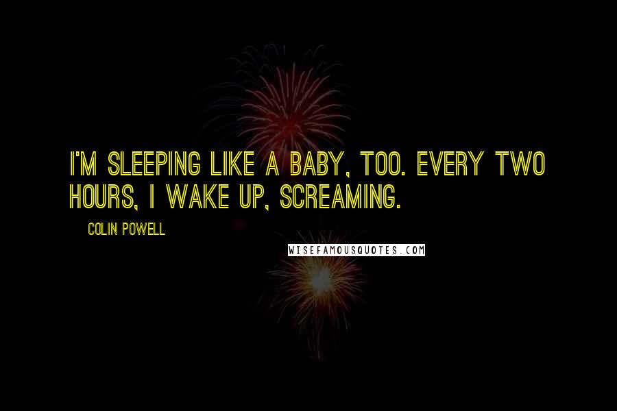 Colin Powell Quotes: I'm sleeping like a baby, too. Every two hours, I wake up, screaming.