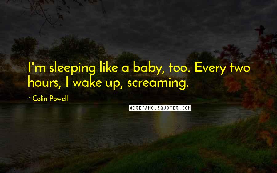 Colin Powell Quotes: I'm sleeping like a baby, too. Every two hours, I wake up, screaming.