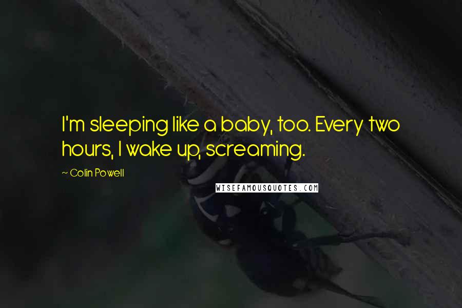 Colin Powell Quotes: I'm sleeping like a baby, too. Every two hours, I wake up, screaming.