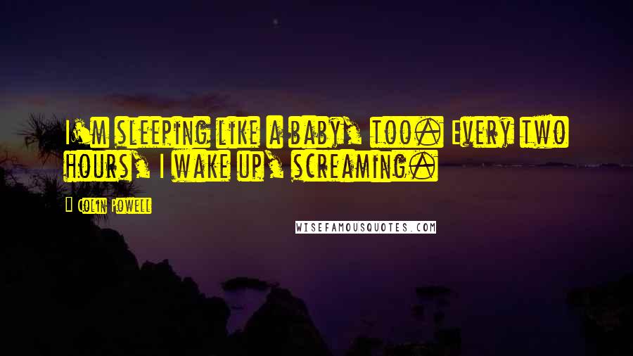 Colin Powell Quotes: I'm sleeping like a baby, too. Every two hours, I wake up, screaming.