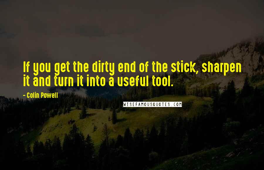Colin Powell Quotes: If you get the dirty end of the stick, sharpen it and turn it into a useful tool.