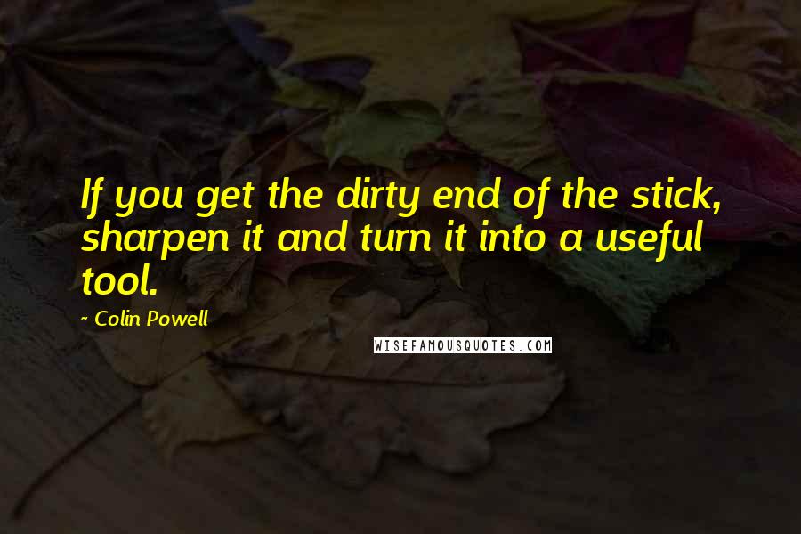 Colin Powell Quotes: If you get the dirty end of the stick, sharpen it and turn it into a useful tool.