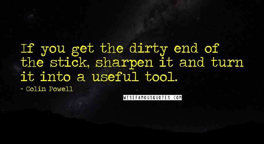 Colin Powell Quotes: If you get the dirty end of the stick, sharpen it and turn it into a useful tool.