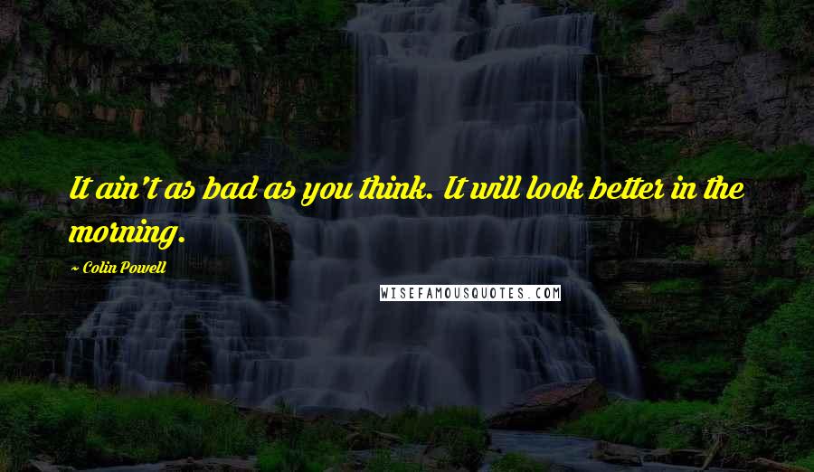 Colin Powell Quotes: It ain't as bad as you think. It will look better in the morning.