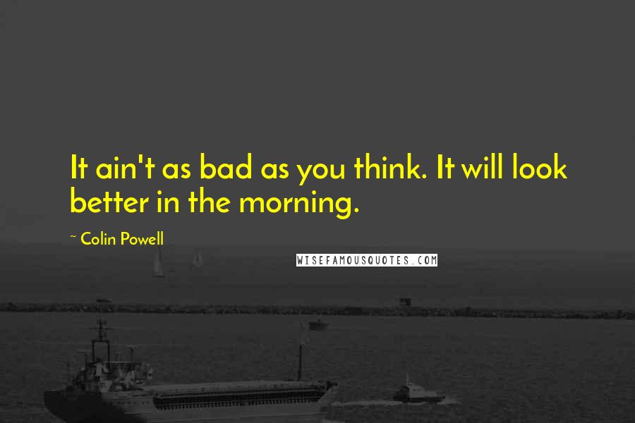 Colin Powell Quotes: It ain't as bad as you think. It will look better in the morning.