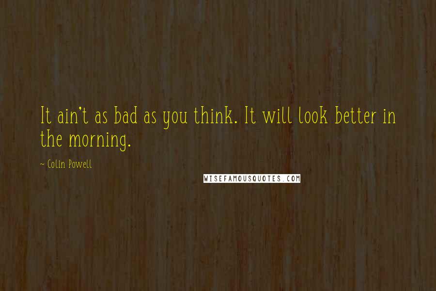 Colin Powell Quotes: It ain't as bad as you think. It will look better in the morning.