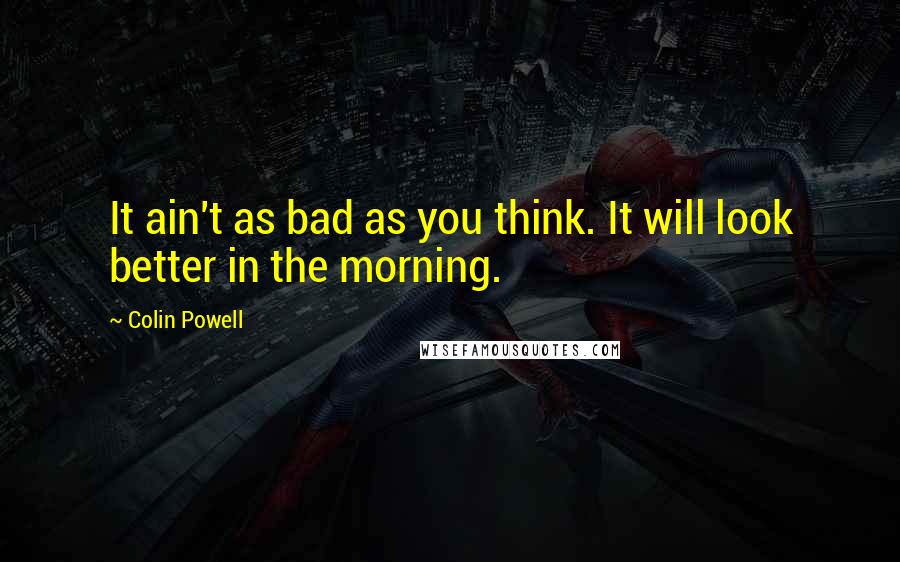 Colin Powell Quotes: It ain't as bad as you think. It will look better in the morning.