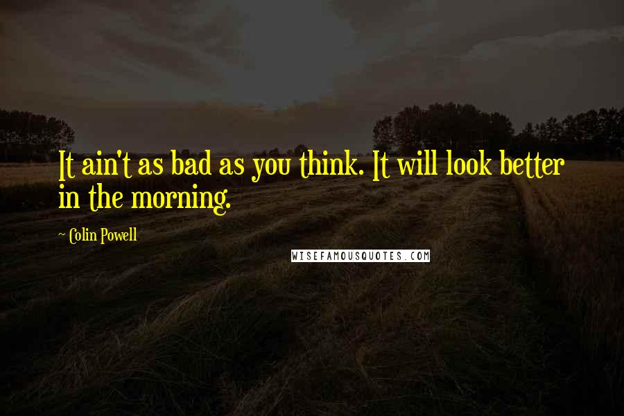 Colin Powell Quotes: It ain't as bad as you think. It will look better in the morning.