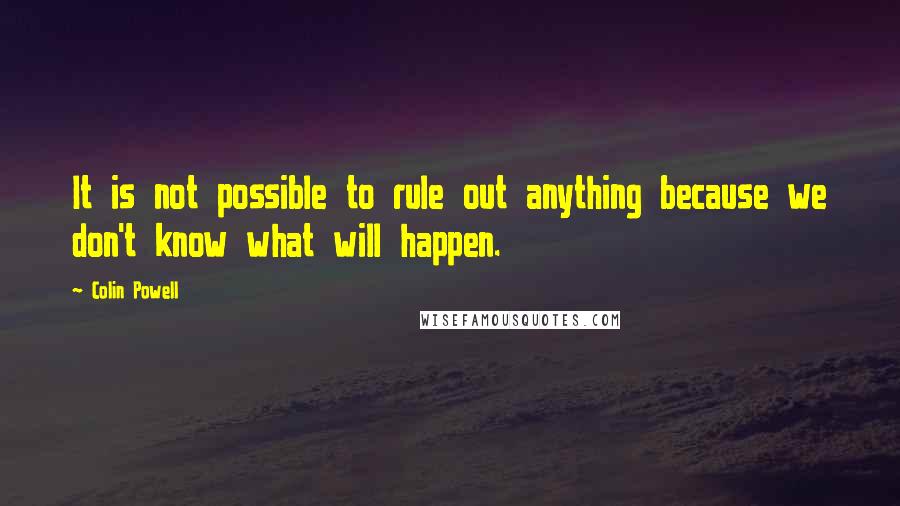 Colin Powell Quotes: It is not possible to rule out anything because we don't know what will happen.