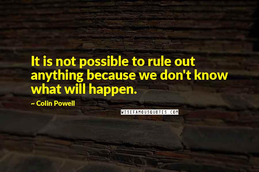 Colin Powell Quotes: It is not possible to rule out anything because we don't know what will happen.