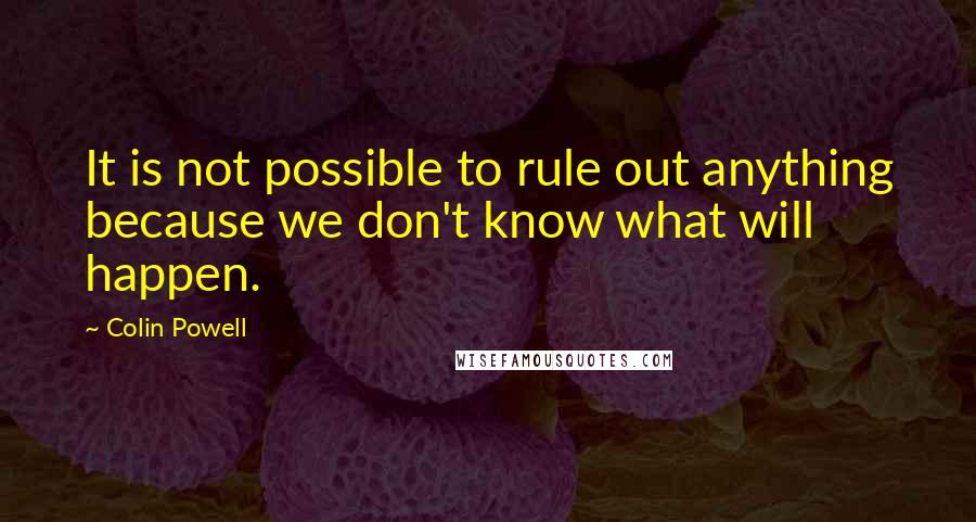 Colin Powell Quotes: It is not possible to rule out anything because we don't know what will happen.