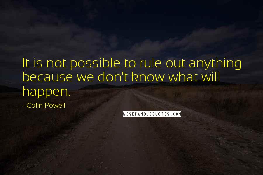 Colin Powell Quotes: It is not possible to rule out anything because we don't know what will happen.