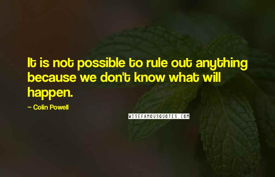 Colin Powell Quotes: It is not possible to rule out anything because we don't know what will happen.