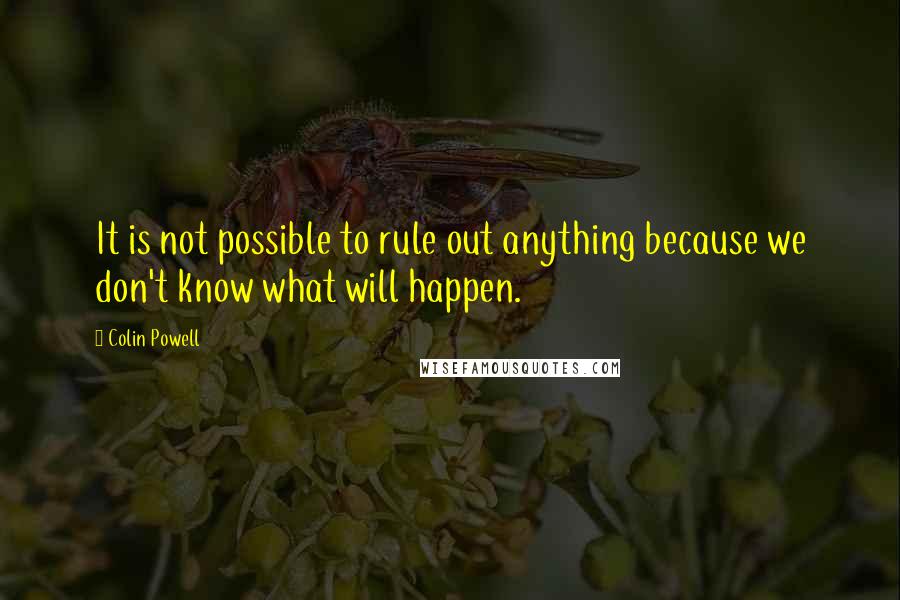 Colin Powell Quotes: It is not possible to rule out anything because we don't know what will happen.