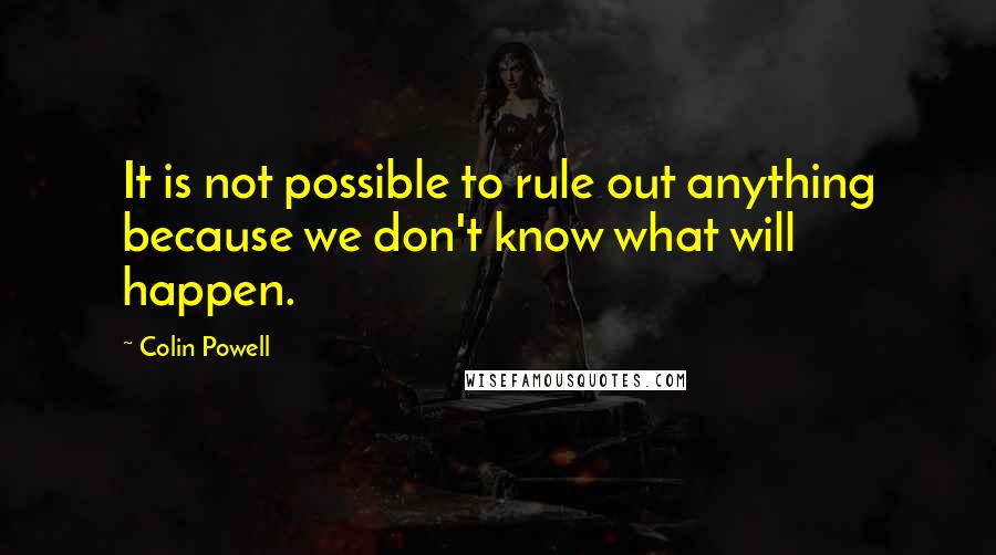 Colin Powell Quotes: It is not possible to rule out anything because we don't know what will happen.