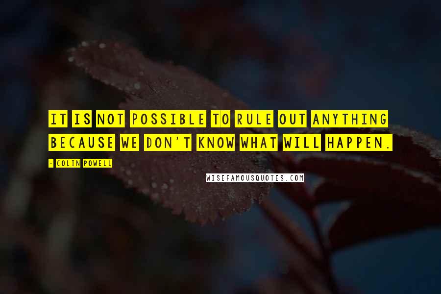 Colin Powell Quotes: It is not possible to rule out anything because we don't know what will happen.