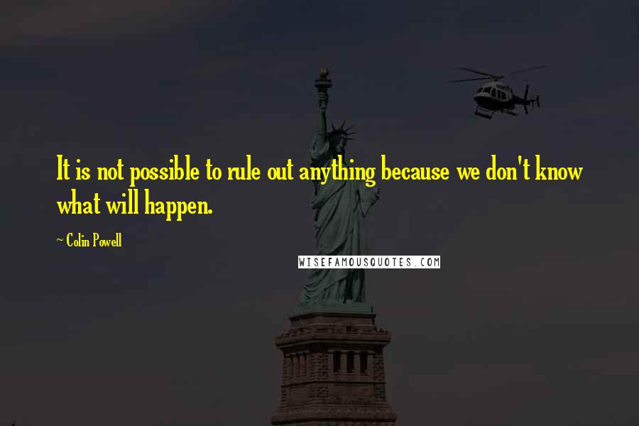 Colin Powell Quotes: It is not possible to rule out anything because we don't know what will happen.