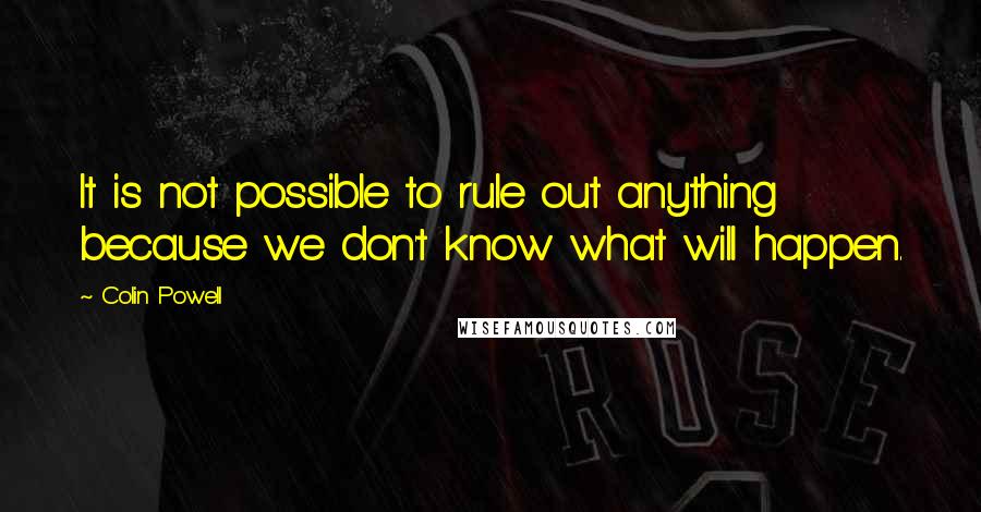 Colin Powell Quotes: It is not possible to rule out anything because we don't know what will happen.