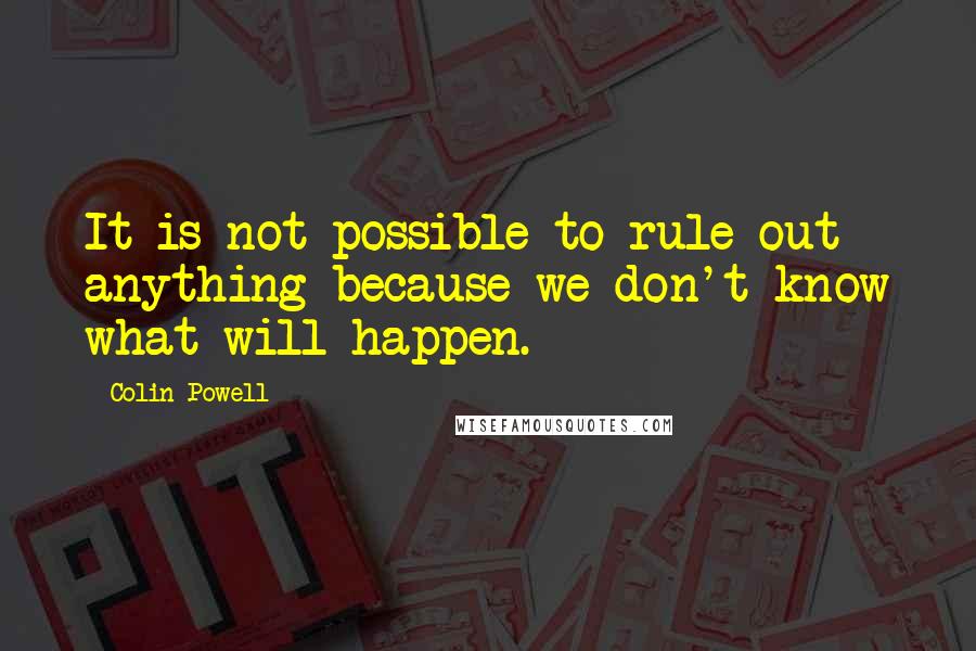 Colin Powell Quotes: It is not possible to rule out anything because we don't know what will happen.