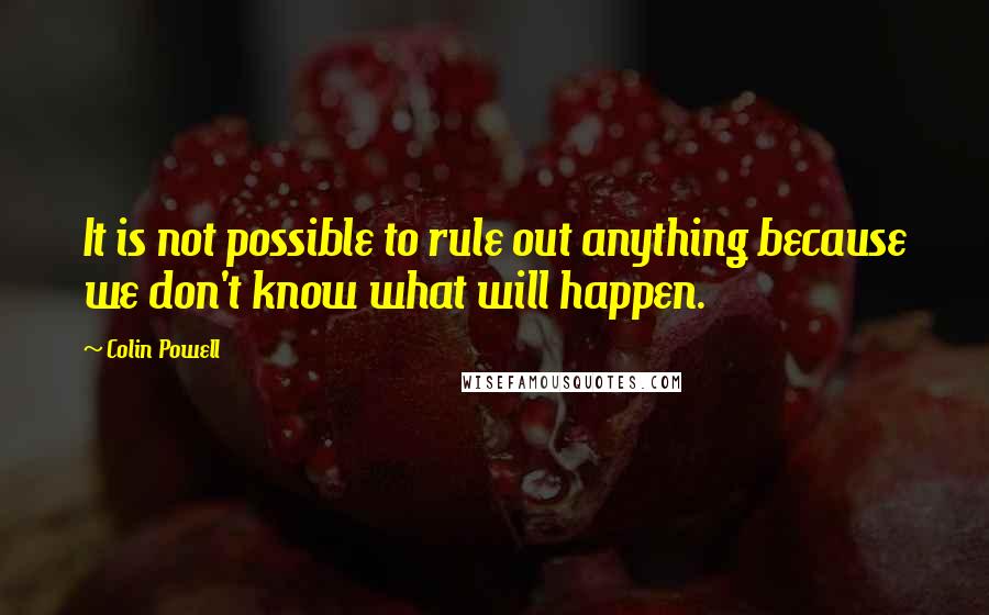 Colin Powell Quotes: It is not possible to rule out anything because we don't know what will happen.