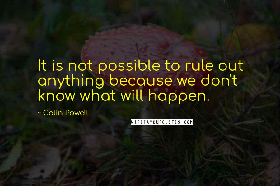 Colin Powell Quotes: It is not possible to rule out anything because we don't know what will happen.