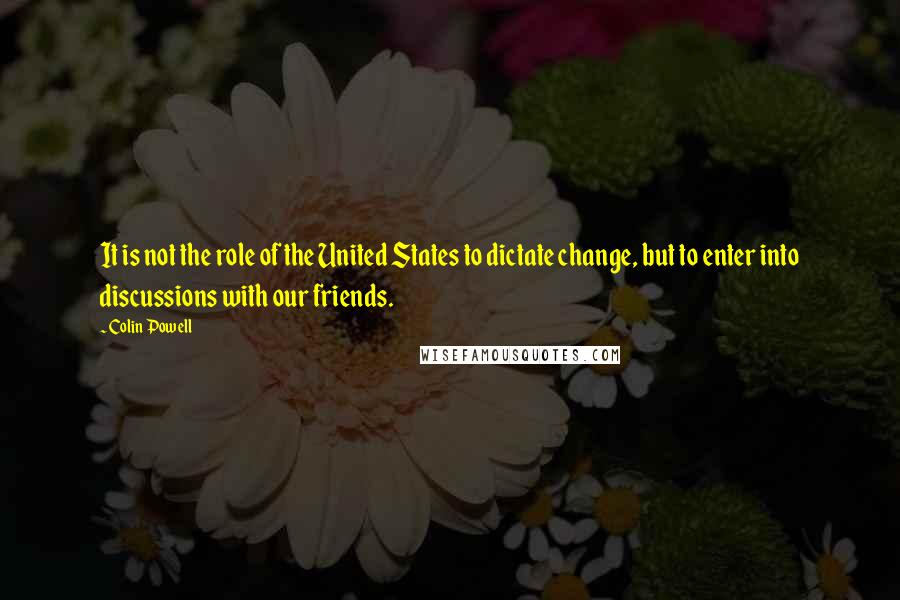 Colin Powell Quotes: It is not the role of the United States to dictate change, but to enter into discussions with our friends.