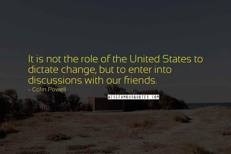 Colin Powell Quotes: It is not the role of the United States to dictate change, but to enter into discussions with our friends.