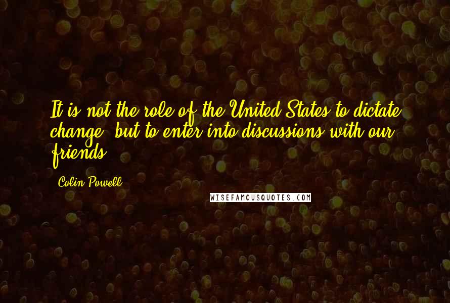 Colin Powell Quotes: It is not the role of the United States to dictate change, but to enter into discussions with our friends.