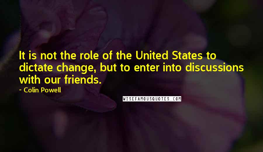 Colin Powell Quotes: It is not the role of the United States to dictate change, but to enter into discussions with our friends.