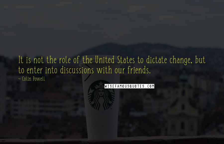 Colin Powell Quotes: It is not the role of the United States to dictate change, but to enter into discussions with our friends.