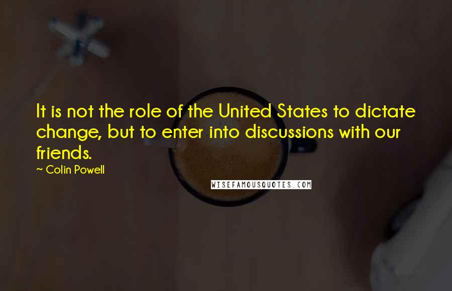 Colin Powell Quotes: It is not the role of the United States to dictate change, but to enter into discussions with our friends.