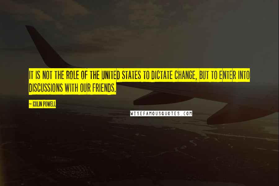 Colin Powell Quotes: It is not the role of the United States to dictate change, but to enter into discussions with our friends.