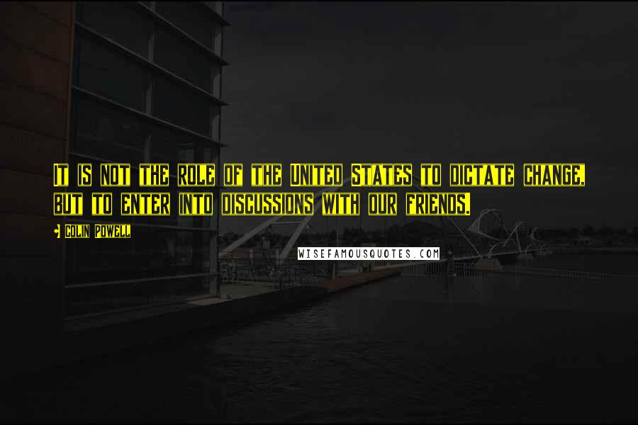 Colin Powell Quotes: It is not the role of the United States to dictate change, but to enter into discussions with our friends.